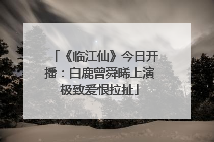 《临江仙》今日开播：白鹿曾舜晞上演极致爱恨拉扯