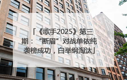 《歌手2025》第三期：“断眉”对战单依纯袭榜成功，白举纲淘汰