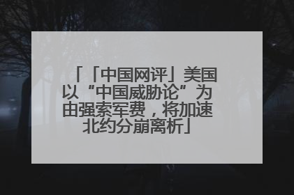 「中国网评」美国以“中国威胁论”为由强索军费，将加速北约分崩离析