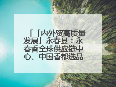 「内外贸高质量发展」永春县：永春香全球供应链中心、中国香都选品中心相继运营——一根香“点燃”百亿产业