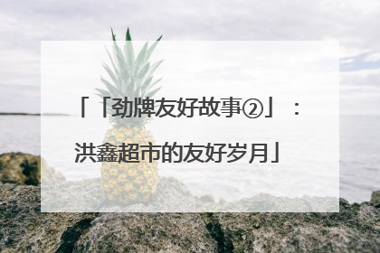 「劲牌友好故事②」：洪鑫超市的友好岁月