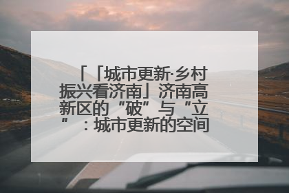 「城市更新·乡村振兴看济南」济南高新区的“破”与“立”：城市更新的空间密码与品质进阶