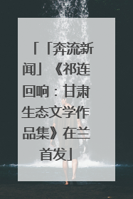 「奔流新闻」《祁连回响：甘肃生态文学作品集》在兰首发