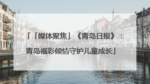 「媒体聚焦」《青岛日报》：青岛福彩倾情守护儿童成长