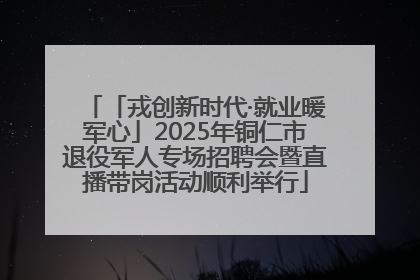 「戎创新时代·就业暖军心」2025年铜仁市退役军人专场招聘会暨直播带岗活动顺利举行