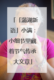 「蒲湖新语」小满：小细节里藏着节气传承大文章