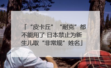 “皮卡丘”“耐克”都不能用了 日本禁止为新生儿取“非常规”姓名