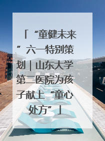 “童健未来”六一特别策划｜山东大学第二医院为孩子献上“童心处方”