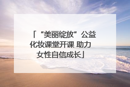 “美丽绽放”公益化妆课堂开课 助力女性自信成长