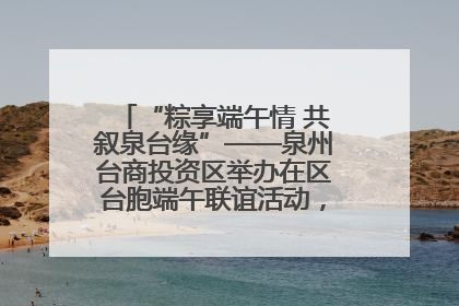 “粽享端午情 共叙泉台缘”——泉州台商投资区举办在区台胞端午联谊活动，共话同源深情