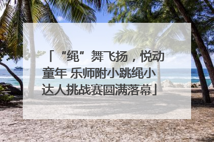 “绳”舞飞扬，悦动童年 乐师附小跳绳小达人挑战赛圆满落幕