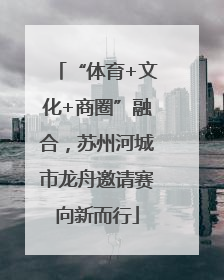“体育+文化+商圈”融合，苏州河城市龙舟邀请赛向新而行