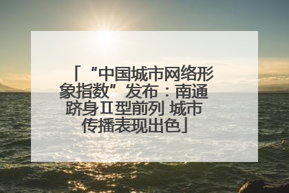 “中国城市网络形象指数”发布：南通跻身Ⅱ型前列 城市传播表现出色