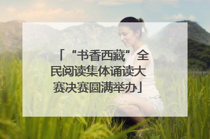 “书香西藏”全民阅读集体诵读大赛决赛圆满举办