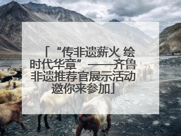“传非遗薪火 绘时代华章”——齐鲁非遗推荐官展示活动邀你来参加