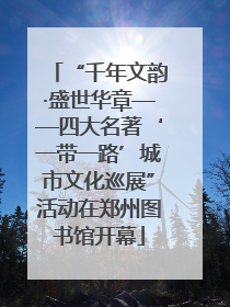 “千年文韵·盛世华章——四大名著‘一带一路’城市文化巡展”活动在郑州图书馆开幕