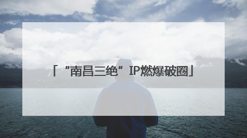 “南昌三绝”IP燃爆破圈