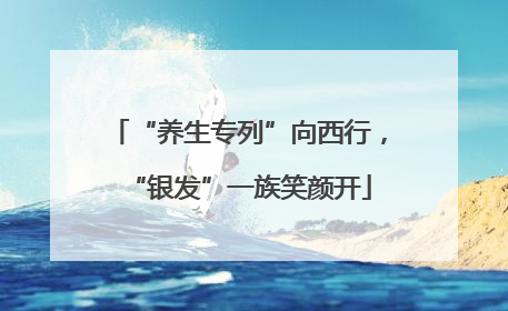 “养生专列”向西行，“银发”一族笑颜开