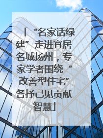 “名家话绿建”走进宜居名城扬州，专家学者围绕“改善型住宅”各抒己见贡献智慧