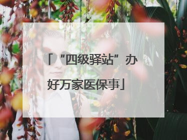 “四级驿站”办好万家医保事