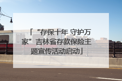“存保十年 守护万家”吉林省存款保险主题宣传活动启动