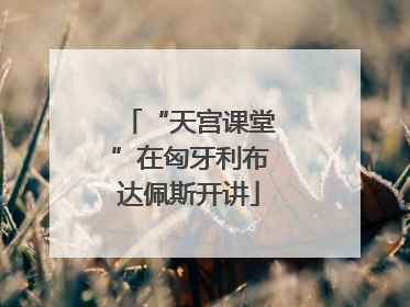 “天宫课堂”在匈牙利布达佩斯开讲