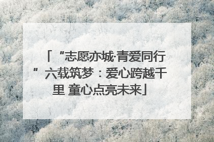 “志愿亦城·青爱同行”六载筑梦：爱心跨越千里 童心点亮未来