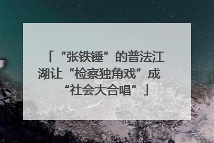 “张铁锤”的普法江湖让“检察独角戏”成“社会大合唱”
