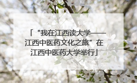 “我在江西读大学——江西中医药文化之旅”在江西中医药大学举行