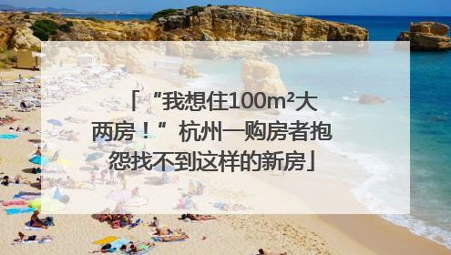 “我想住100m²大两房！”杭州一购房者抱怨找不到这样的新房