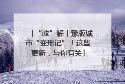 “政”解丨豫版城市“变形记”！这些更新，与你有关