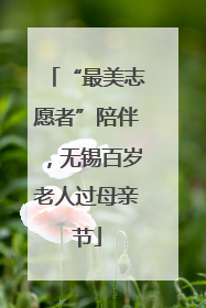 “最美志愿者”陪伴，无锡百岁老人过母亲节