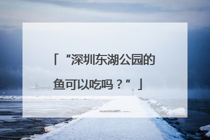 “深圳东湖公园的鱼可以吃吗？”