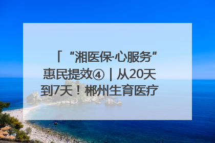 “湘医保·心服务”惠民提效④｜从20天到7天！郴州生育医疗费报销大提速