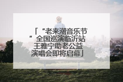 “老来潮音乐节”全国巡演临沂站 王雅宁助老公益演唱会即将启幕