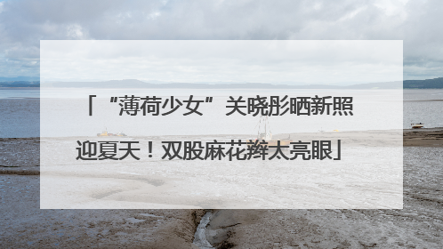 “薄荷少女”关晓彤晒新照迎夏天！双股麻花辫太亮眼