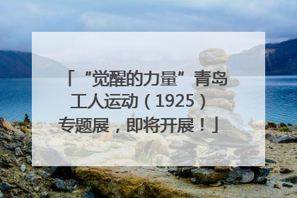 “觉醒的力量”青岛工人运动（1925）专题展，即将开展！