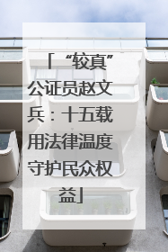 “较真”公证员赵文兵：十五载用法律温度守护民众权益