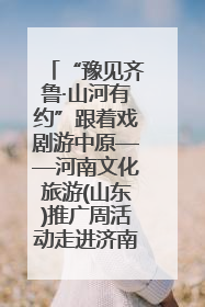 “豫见齐鲁·山河有约”跟着戏剧游中原——河南文化旅游(山东)推广周活动走进济南