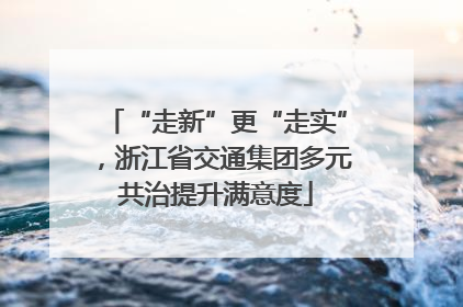 “走新”更“走实”，浙江省交通集团多元共治提升满意度
