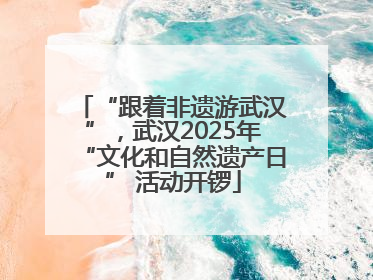 “跟着非遗游武汉”，武汉2025年“文化和自然遗产日” 活动开锣