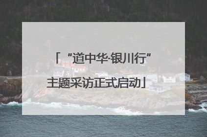 “道中华·银川行”主题采访正式启动