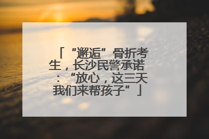 “邂逅”骨折考生，长沙民警承诺：“放心，这三天我们来帮孩子”