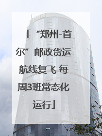 “郑州-首尔”邮政货运航线复飞 每周3班常态化运行