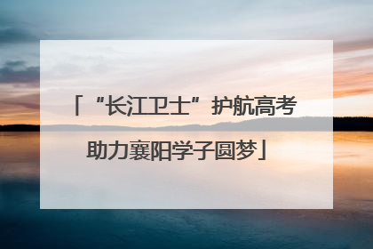 “长江卫士”护航高考 助力襄阳学子圆梦