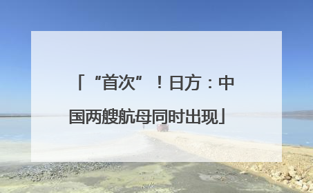 “首次”！日方：中国两艘航母同时出现