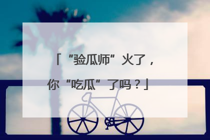 “验瓜师”火了，你“吃瓜”了吗？