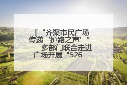 “齐聚市民广场 传递‘护路之声’”——多部门联合走进广场开展“526 我爱路”宣传活动