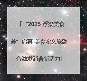 “2025 浮梁美食荟”启幕 美食农文旅融合激发消费新活力