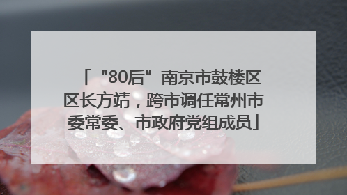 “80后”南京市鼓楼区区长方靖，跨市调任常州市委常委、市政府党组成员